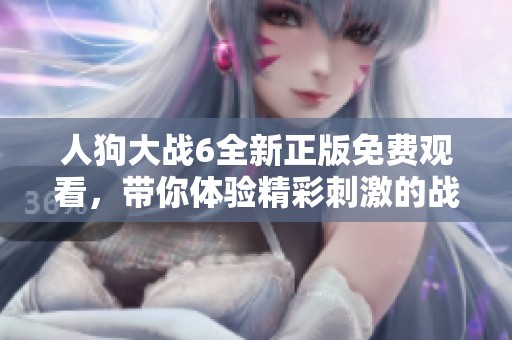人狗大战6全新正版免费观看，带你体验精彩刺激的战斗对决