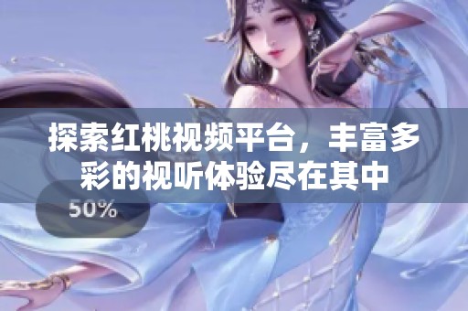 探索红桃视频平台，丰富多彩的视听体验尽在其中