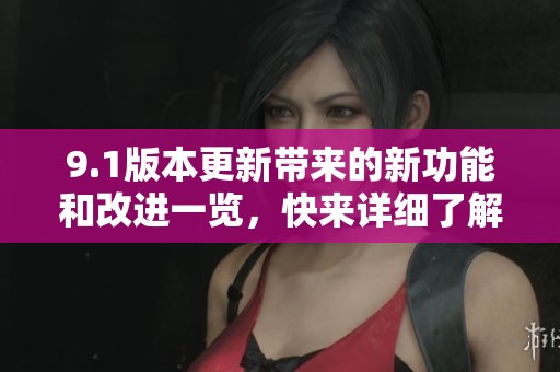 9.1版本更新带来的新功能和改进一览，快来详细了解吧