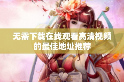 无需下载在线观看高清视频的最佳地址推荐