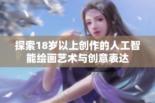 探索18岁以上创作的人工智能绘画艺术与创意表达