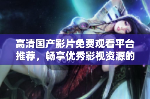 高清国产影片免费观看平台推荐，畅享优秀影视资源的最佳选择