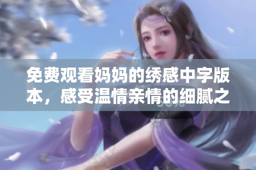 免费观看妈妈的绣感中字版本，感受温情亲情的细腻之美