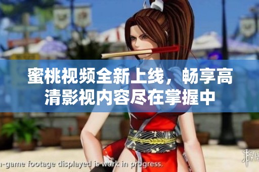 蜜桃视频全新上线，畅享高清影视内容尽在掌握中