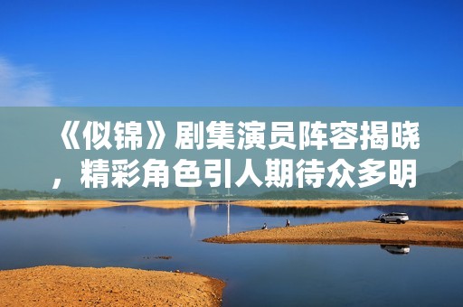 《似锦》剧集演员阵容揭晓，精彩角色引人期待众多明星加盟