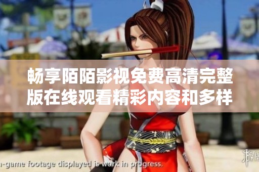 畅享陌陌影视免费高清完整版在线观看精彩内容和多样选择