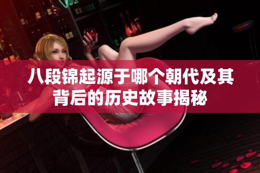 八段锦起源于哪个朝代及其背后的历史故事揭秘