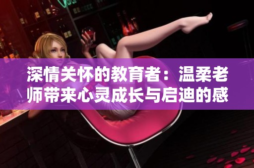 深情关怀的教育者：温柔老师带来心灵成长与启迪的感人故事