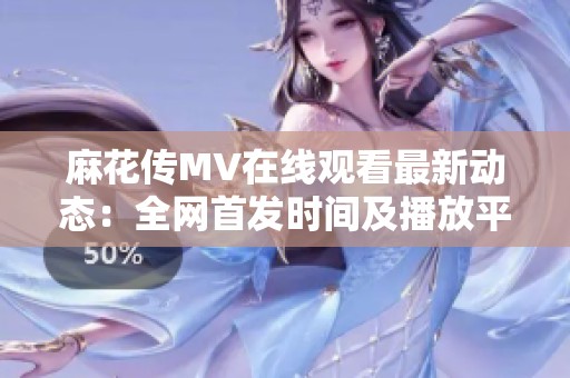麻花传MV在线观看最新动态：全网首发时间及播放平台揭秘