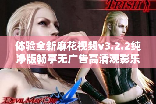 体验全新麻花视频v3.2.2纯净版畅享无广告高清观影乐趣