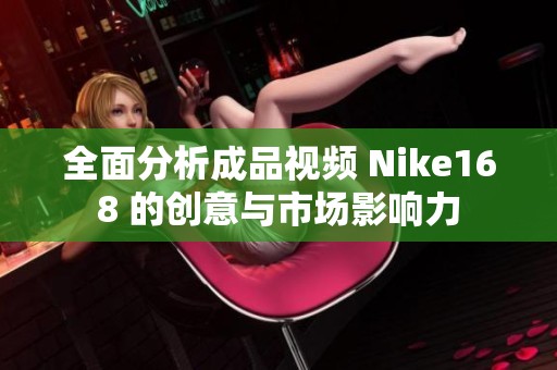 全面分析成品视频 Nike168 的创意与市场影响力