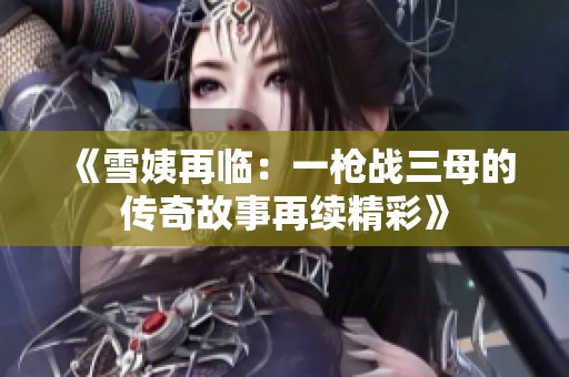 《雪姨再临：一枪战三母的传奇故事再续精彩》