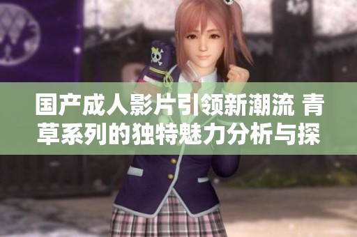 国产成人影片引领新潮流 青草系列的独特魅力分析与探讨