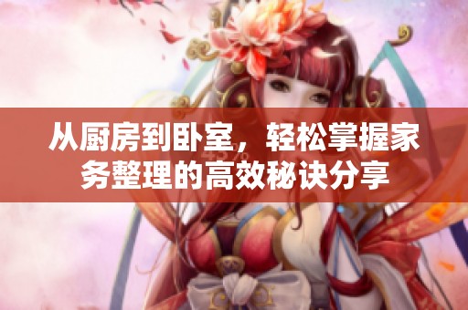 从厨房到卧室，轻松掌握家务整理的高效秘诀分享