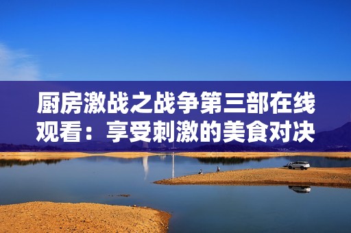 厨房激战之战争第三部在线观看：享受刺激的美食对决体验