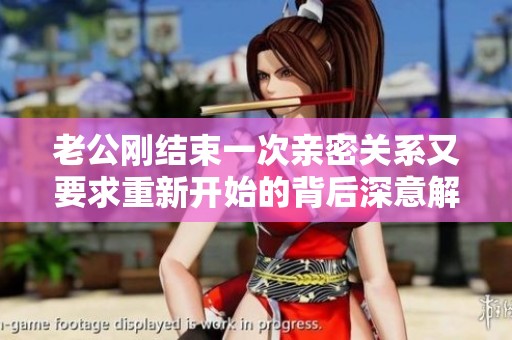 老公刚结束一次亲密关系又要求重新开始的背后深意解析
