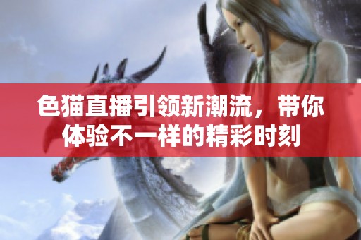 色猫直播引领新潮流，带你体验不一样的精彩时刻