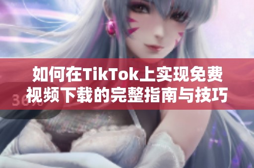 如何在TikTok上实现免费视频下载的完整指南与技巧