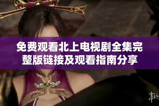 免费观看北上电视剧全集完整版链接及观看指南分享