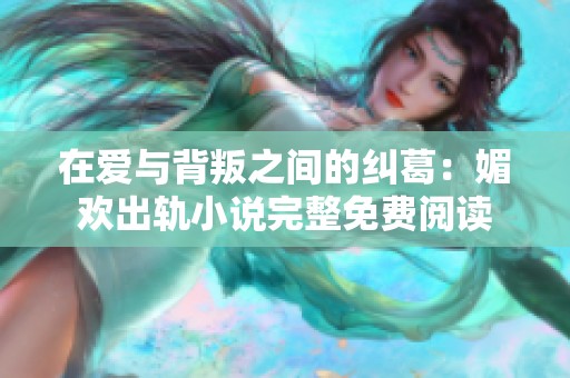 在爱与背叛之间的纠葛：媚欢出轨小说完整免费阅读