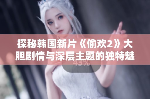 探秘韩国新片《偷欢2》大胆剧情与深层主题的独特魅力