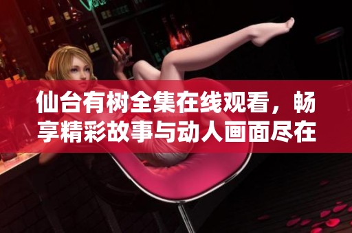 仙台有树全集在线观看，畅享精彩故事与动人画面尽在此处