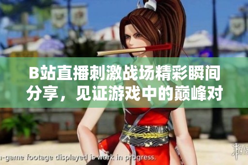 B站直播刺激战场精彩瞬间分享，见证游戏中的巅峰对决