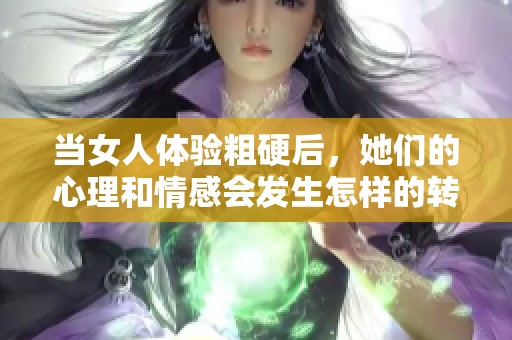 当女人体验粗硬后，她们的心理和情感会发生怎样的转变呢
