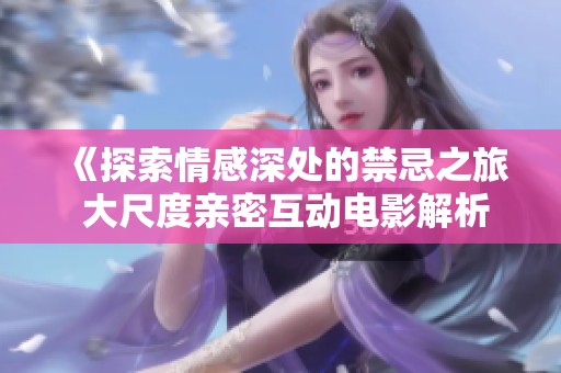 《探索情感深处的禁忌之旅 大尺度亲密互动电影解析》