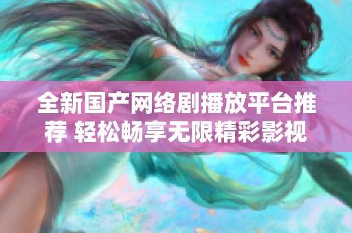 全新国产网络剧播放平台推荐 轻松畅享无限精彩影视内容