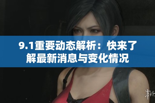 9.1重要动态解析：快来了解最新消息与变化情况
