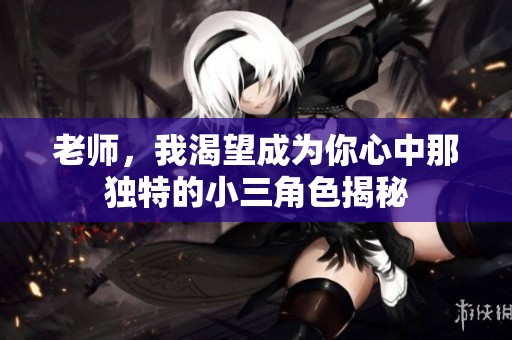 老师，我渴望成为你心中那独特的小三角色揭秘