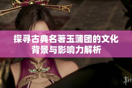 探寻古典名著玉蒲团的文化背景与影响力解析