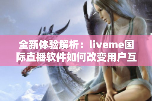 全新体验解析：liveme国际直播软件如何改变用户互动方式