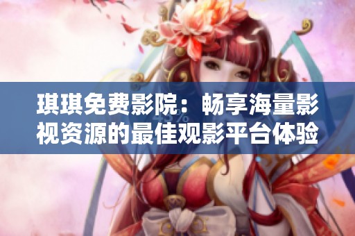 琪琪免费影院：畅享海量影视资源的最佳观影平台体验