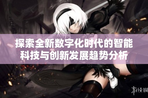 探索全新数字化时代的智能科技与创新发展趋势分析