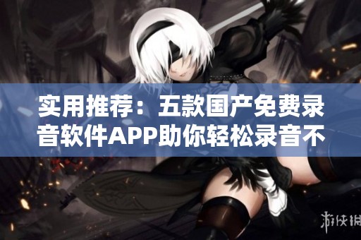 实用推荐：五款国产免费录音软件APP助你轻松录音不再烦恼