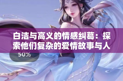 白洁与高义的情感纠葛：探索他们复杂的爱情故事与人性挣扎