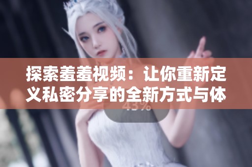 探索羞羞视频：让你重新定义私密分享的全新方式与体验