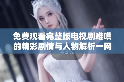 免费观看完整版电视剧难哄的精彩剧情与人物解析一网打尽