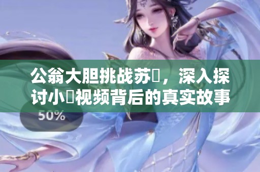 公翁大胆挑战苏玥，深入探讨小泬视频背后的真实故事