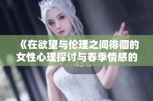 《在欲望与伦理之间徘徊的女性心理探讨与春季情感的交织》