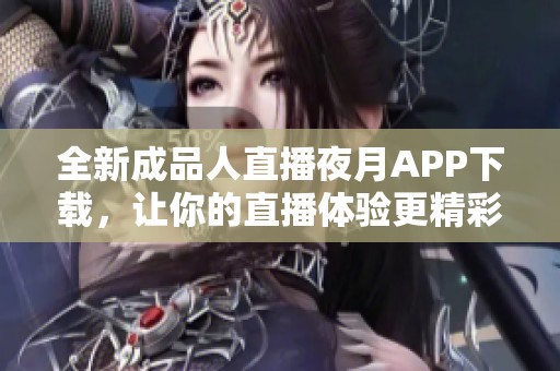 全新成品人直播夜月APP下载，让你的直播体验更精彩！