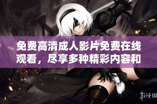免费高清成人影片免费在线观看，尽享多种精彩内容和无限乐趣
