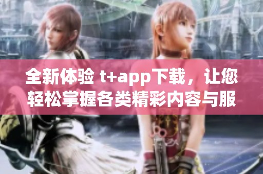 全新体验 t+app下载，让您轻松掌握各类精彩内容与服务