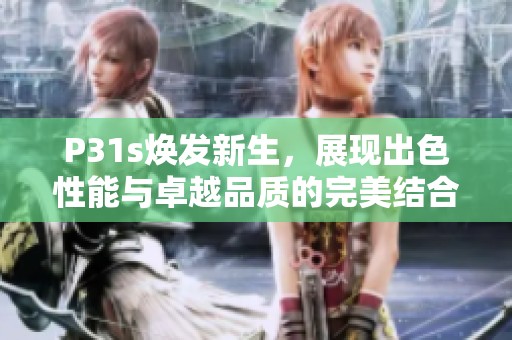 P31s焕发新生，展现出色性能与卓越品质的完美结合
