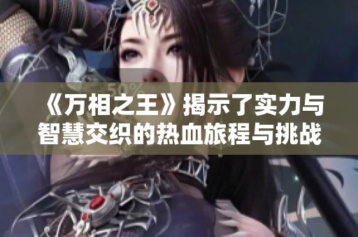 《万相之王》揭示了实力与智慧交织的热血旅程与挑战之路