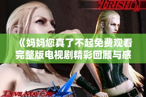 《妈妈您真了不起免费观看完整版电视剧精彩回顾与感悟》