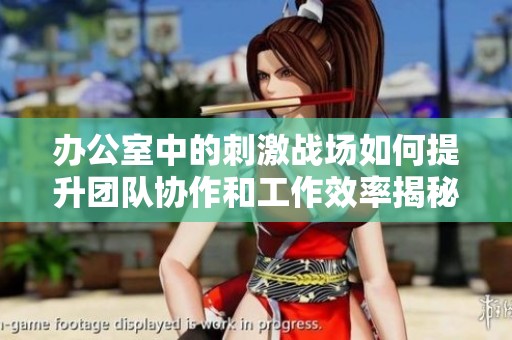 办公室中的刺激战场如何提升团队协作和工作效率揭秘