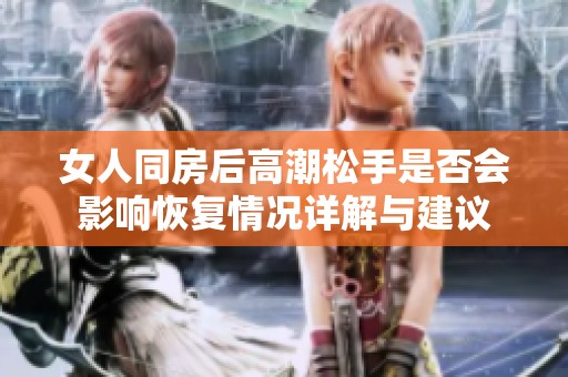 女人同房后高潮松手是否会影响恢复情况详解与建议